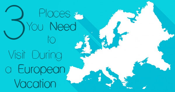 3 Places You Need to Visit During a European Vacation